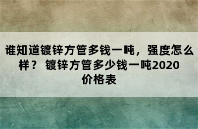 谁知道镀锌方管多钱一吨，强度怎么样？ 镀锌方管多少钱一吨2020价格表